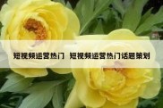短视频运营热门  短视频运营热门话题策划