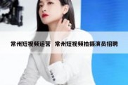 常州短视频运营  常州短视频拍摄演员招聘