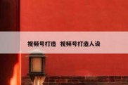 视频号打造  视频号打造人设