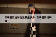 三明餐饮连锁加盟费是多少  三明餐饮招聘网