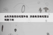 山东济南竞价托管外包  济南有没有托管公司跑了的