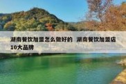 湖南餐饮加盟怎么做好的  湖南餐饮加盟店10大品牌