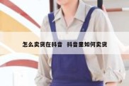 怎么卖货在抖音  抖音里如何卖货