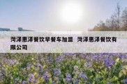 菏泽惠泽餐饮早餐车加盟  菏泽惠泽餐饮有限公司