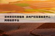 滨州竞价托管服务  滨州产权交易拍卖中心网络拍卖平台