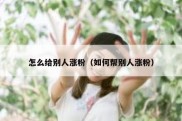 怎么给别人涨粉（如何帮别人涨粉）