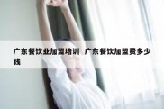 广东餐饮业加盟培训  广东餐饮加盟费多少钱