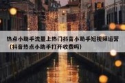 热点小助手流量上热门抖音小助手短视频运营（抖音热点小助手打开收费吗）