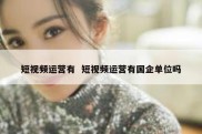 短视频运营有  短视频运营有国企单位吗