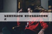 加盟餐饮利润控制  餐饮业加盟店的管理模式