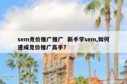 sem竞价推广推广  新手学sem,如何速成竞价推广高手?