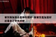 餐饮做加盟还是做代理好  做餐饮是加盟好还是自己学技术好