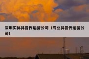 深圳实体抖音代运营公司（专业抖音代运营公司）