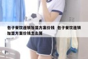 包子餐饮连锁加盟方案价钱  包子餐饮连锁加盟方案价钱怎么算