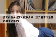 密云抖音代运营大概多少钱（密云抖音代运营大概多少钱啊）