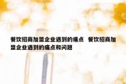 餐饮招商加盟企业遇到的痛点  餐饮招商加盟企业遇到的痛点和问题