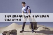 本地生活服务商引流方法  本地生活服务商引流方法不包括