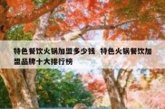 特色餐饮火锅加盟多少钱  特色火锅餐饮加盟品牌十大排行榜
