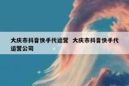 大庆市抖音快手代运营  大庆市抖音快手代运营公司