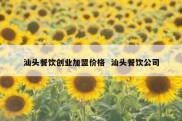 汕头餐饮创业加盟价格  汕头餐饮公司