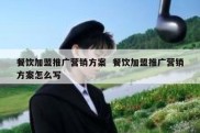 餐饮加盟推广营销方案  餐饮加盟推广营销方案怎么写