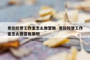 竞价托管工作室怎么做营销  竞价托管工作室怎么做营销策划
