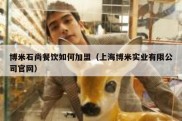 博米石尚餐饮如何加盟（上海博米实业有限公司官网）