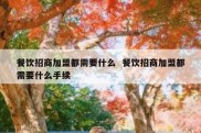 餐饮招商加盟都需要什么  餐饮招商加盟都需要什么手续