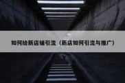 如何给新店铺引流（新店如何引流与推广）