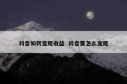 抖音如何变现收益  抖音要怎么变现