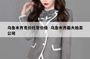 乌鲁木齐竞价托管价格  乌鲁木齐最大拍卖公司
