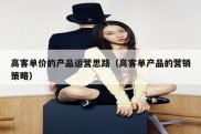 高客单价的产品运营思路（高客单产品的营销策略）