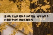 连锁加盟合同餐饮合法吗现在  连锁加盟合同餐饮合法吗现在还有效吗