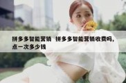 拼多多智能营销  拼多多智能营销收费吗,点一次多少钱