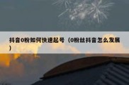 抖音0粉如何快速起号（0粉丝抖音怎么发展）