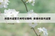 抖音代运营兰州可以做吗  安康抖音代运营