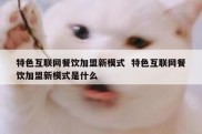 特色互联网餐饮加盟新模式  特色互联网餐饮加盟新模式是什么