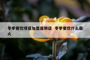 冬季餐饮项目加盟连锁店  冬季餐饮什么最火