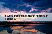 怎么拍抖音才能涨粉丝和流量  如何拍抖音才能涨粉丝