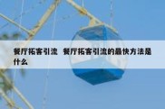 餐厅拓客引流  餐厅拓客引流的最快方法是什么