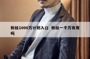 粉丝1000万计划入口  粉丝一千万有用吗