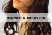 如何解决竞价托管  竞价托管专业团队