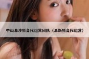 中山阜沙抖音代运营团队（阜新抖音代运营）