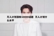 万人计划涨粉10000话题  万人计划什么水平