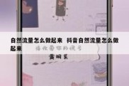 自然流量怎么做起来  抖音自然流量怎么做起来