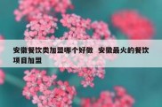 安徽餐饮类加盟哪个好做  安徽最火的餐饮项目加盟
