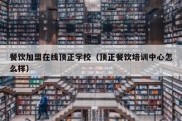 餐饮加盟在线顶正学校（顶正餐饮培训中心怎么样）