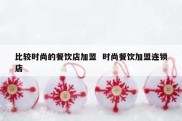 比较时尚的餐饮店加盟  时尚餐饮加盟连锁店