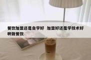 餐饮加盟还是自学好  加盟好还是学技术好啊做餐饮