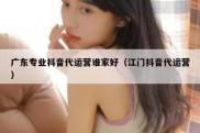 广东专业抖音代运营谁家好（江门抖音代运营）